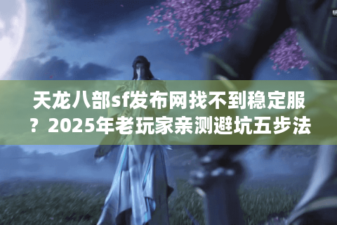 天龙八部sf发布网找不到稳定服?2025年老玩家亲测避坑五步法 天龙八部sf发布网找不到稳定服?2025年老玩家亲测避坑五步法