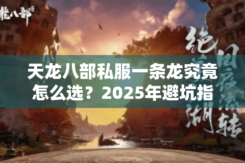 天龙八部私服一条龙究竟怎么选?2025年避坑指南全解析 天龙八部私服一条龙究竟怎么选?2025年避坑指南全解析
