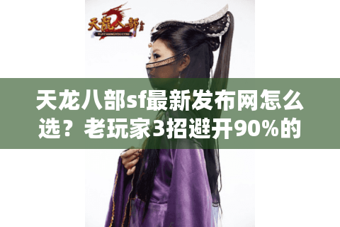天龙八部sf最新发布网怎么选？老玩家3招避开90%的坑