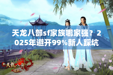 天龙八部sf家族哪家强？2025年避开99%新人踩坑的实战手册