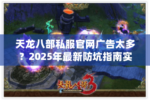 天龙八部私服官网广告太多?2025年最新防坑指南实测有效 天龙八部私服官网广告太多?2025年最新防坑指南实测有效
