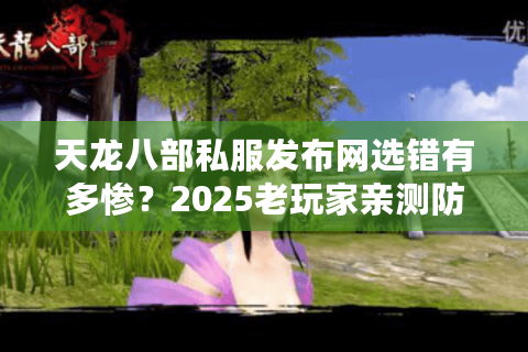 天龙八部私服发布网选错有多惨?2025老玩家亲测防封技巧 天龙八部私服发布网选错有多惨?2025老玩家亲测防封技巧