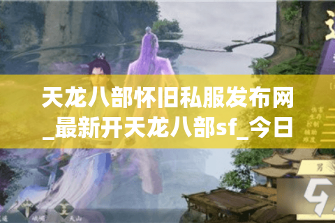 天龙八部怀旧私服发布网_最新开天龙八部sf_今日怀旧版开服列表 天龙八部怀旧私服发布网_最新开天龙八部sf_今日怀旧版开服列表