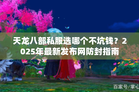 天龙八部私服选哪个不坑钱?2025年最新发布网防封指南 天龙八部私服选哪个不坑钱?2025年最新发布网防封指南