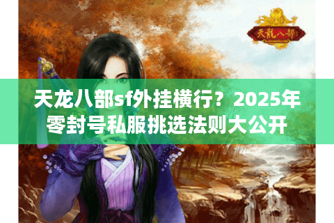 天龙八部sf外挂横行?2025年零封号私服挑选法则大公开 天龙八部sf外挂横行?2025年零封号私服挑选法则大公开