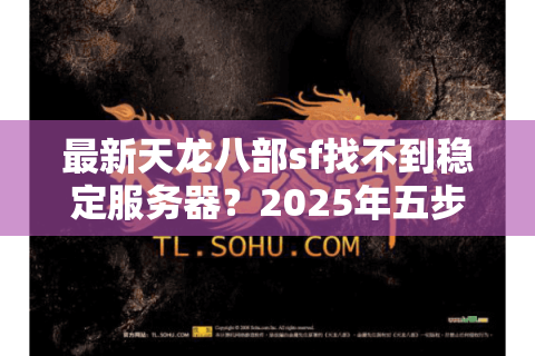 最新天龙八部sf找不到稳定服务器?2025年五步避坑秘籍 最新天龙八部sf找不到稳定服务器?2025年五步避坑秘籍