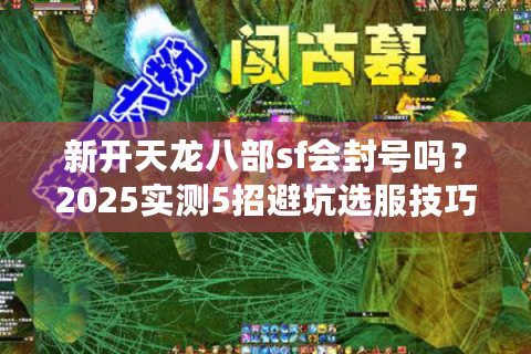 新开天龙八部sf会封号吗?2025实测5招避坑选服技巧 新开天龙八部sf会封号吗?2025实测5招避坑选服技巧