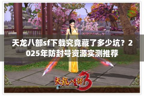 天龙八部sf下载究竟藏了多少坑?2025年防封号资源实测推荐 天龙八部sf下载究竟藏了多少坑?2025年防封号资源实测推荐