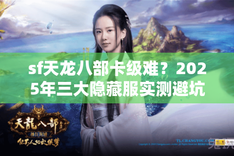 sf天龙八部卡级难?2025年三大隐藏服实测避坑手册 sf天龙八部卡级难?2025年三大隐藏服实测避坑手册