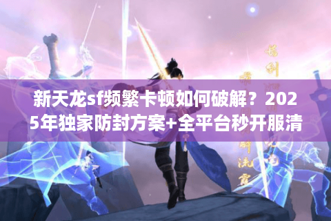 新天龙sf频繁卡顿如何破解？2025年独家防封方案+全平台秒开服清单