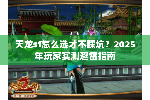 天龙sf怎么选才不踩坑?2025年玩家实测避雷指南 天龙sf怎么选才不踩坑?2025年玩家实测避雷指南