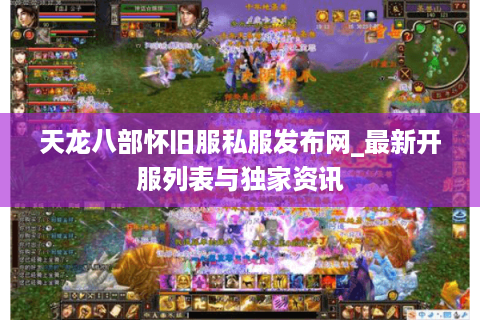 天龙八部怀旧服私服发布网_最新开服列表与独家资讯