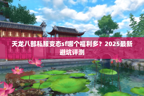 天龙八部私服变态sf哪个福利多?2025最新避坑评测 天龙八部私服变态sf哪个福利多?2025最新避坑评测