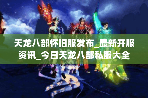 天龙八部怀旧服发布_最新开服资讯_今日天龙八部私服大全 天龙八部怀旧服发布_最新开服资讯_今日天龙八部私服大全