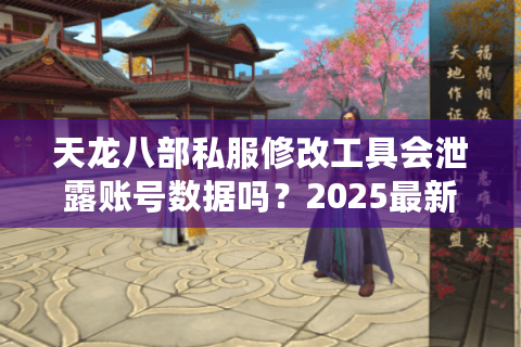 天龙八部私服修改工具会泄露账号数据吗?2025最新安全指南 天龙八部私服修改工具会泄露账号数据吗?2025最新安全指南