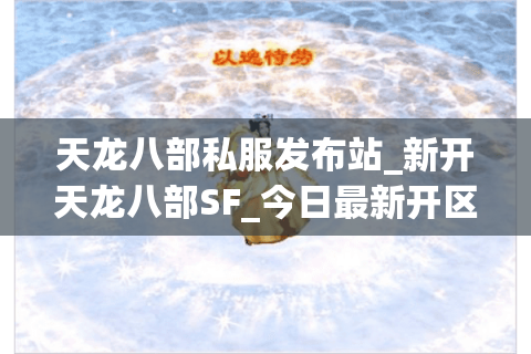 天龙八部私服发布站_新开天龙八部SF_今日最新开区列表