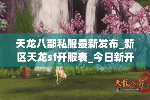 天龙八部私服最新发布_新区天龙sf开服表_今日新开服信息 天龙八部私服最新发布_新区天龙sf开服表_今日新开服信息