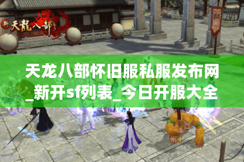 天龙八部怀旧服私服发布网_新开sf列表_今日开服大全 天龙八部怀旧服私服发布网_新开sf列表_今日开服大全