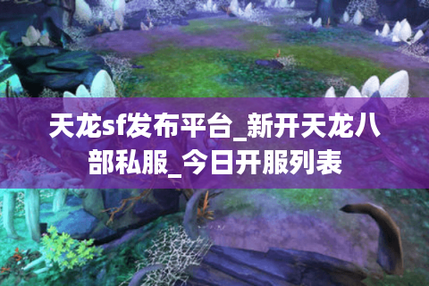 天龙sf发布平台_新开天龙八部私服_今日开服列表 天龙sf发布平台_新开天龙八部私服_今日开服列表