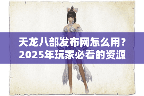 天龙八部发布网怎么用?2025年玩家必看的资源下载与版本避坑指南 天龙八部发布网怎么用?2025年玩家必看的资源下载与版本避坑指南