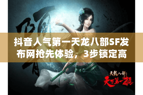抖音人气第一天龙八部SF发布网抢先体验，3步锁定高爆率新服