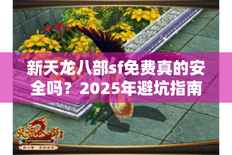 新天龙八部sf免费真的安全吗?2025年避坑指南 新天龙八部sf免费真的安全吗?2025年避坑指南