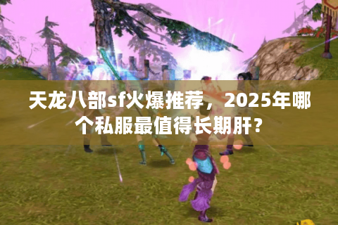天龙八部sf火爆推荐,2025年哪个私服最值得长期肝? 天龙八部sf火爆推荐,2025年哪个私服最值得长期肝?
