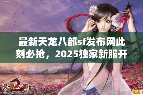 最新天龙八部sf发布网此刻必抢,2025独家新服开闸倒计时 最新天龙八部sf发布网此刻必抢,2025独家新服开闸倒计时