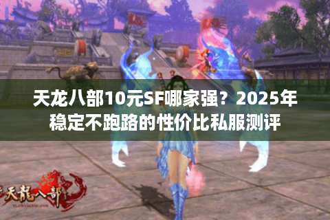 天龙八部10元SF哪家强?2025年稳定不跑路的性价比私服测评 天龙八部10元SF哪家强?2025年稳定不跑路的性价比私服测评