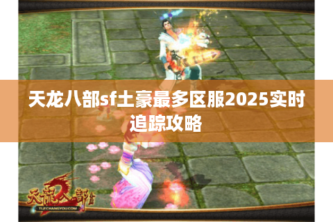 天龙八部sf土豪最多区服2025实时追踪攻略 天龙八部sf土豪最多区服2025实时追踪攻略