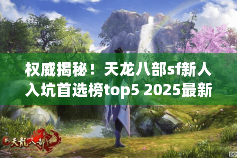 权威揭秘!天龙八部sf新人入坑首选榜top5 2025最新推荐 权威揭秘!天龙八部sf新人入坑首选榜top5 2025最新推荐