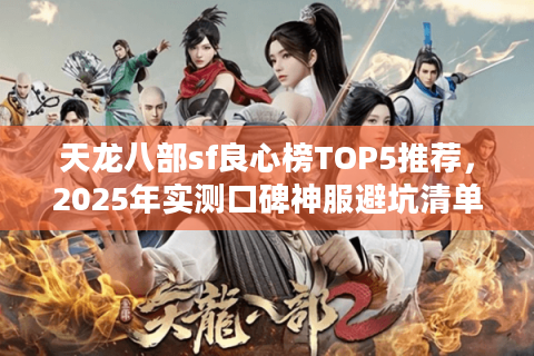 天龙八部sf良心榜TOP5推荐,2025年实测口碑神服避坑清单 天龙八部sf良心榜TOP5推荐,2025年实测口碑神服避坑清单