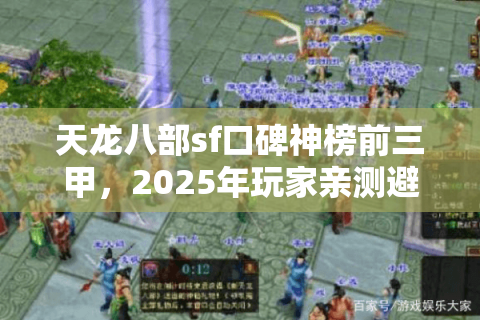 天龙八部sf口碑神榜前三甲,2025年玩家亲测避坑档案 天龙八部sf口碑神榜前三甲,2025年玩家亲测避坑档案