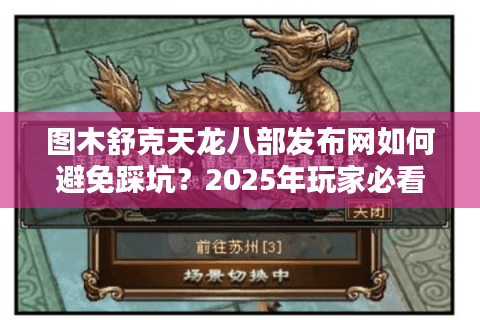 图木舒克天龙八部发布网如何避免踩坑?2025年玩家必看避雷指南 图木舒克天龙八部发布网如何避免踩坑?2025年玩家必看避雷指南