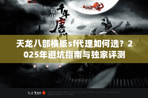 天龙八部横版sf代理如何选?2025年避坑指南与独家评测 天龙八部横版sf代理如何选?2025年避坑指南与独家评测