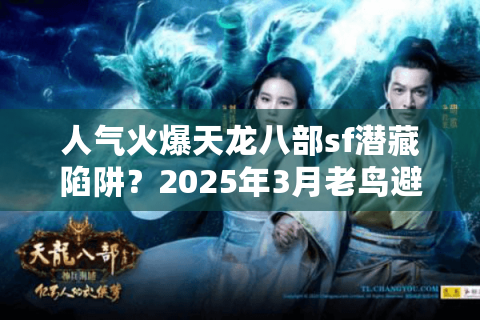 人气火爆天龙八部sf潜藏陷阱?2025年3月老鸟避坑路线图 人气火爆天龙八部sf潜藏陷阱?2025年3月老鸟避坑路线图
