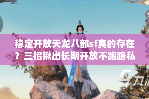 稳定开放天龙八部sf真的存在?三招揪出长期开放不跑路私服 稳定开放天龙八部sf真的存在?三招揪出长期开放不跑路私服