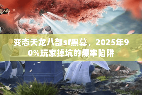 变态天龙八部sf黑幕,2025年90%玩家掉坑的爆率陷阱 变态天龙八部sf黑幕,2025年90%玩家掉坑的爆率陷阱