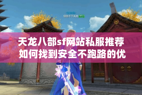 天龙八部sf网站私服推荐 如何找到安全不跑路的优质服务器? 天龙八部sf网站私服推荐 如何找到安全不跑路的优质服务器?