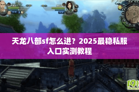 天龙八部sf怎么进?2025最稳私服入口实测教程 天龙八部sf怎么进?2025最稳私服入口实测教程