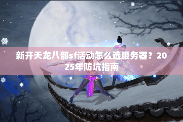 新开天龙八部sf活动怎么选服务器?2025年防坑指南 新开天龙八部sf活动怎么选服务器?2025年防坑指南
