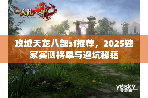 攻城天龙八部sf推荐,2025独家实测榜单与避坑秘籍 攻城天龙八部sf推荐,2025独家实测榜单与避坑秘籍