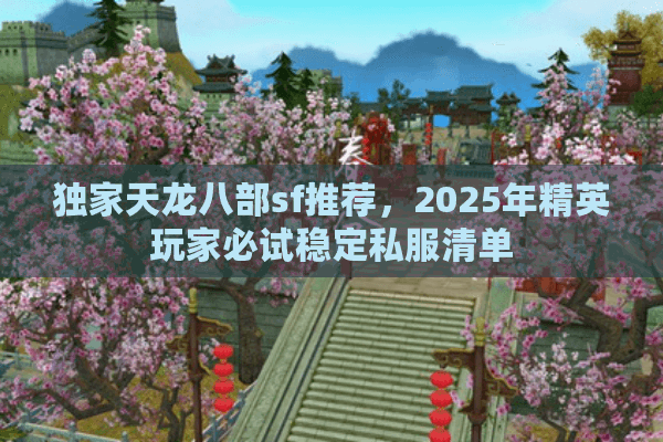 独家天龙八部sf推荐,2025年精英玩家必试稳定私服清单 独家天龙八部sf推荐,2025年精英玩家必试稳定私服清单