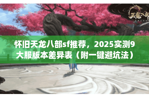怀旧天龙八部sf推荐，2025实测9大服版本差异表（附一键避坑法）