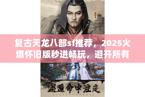 复古天龙八部sf推荐,2025火爆怀旧版秒进畅玩,避开所有坑爹陷阱! 复古天龙八部sf推荐,2025火爆怀旧版秒进畅玩,避开所有坑爹陷阱!