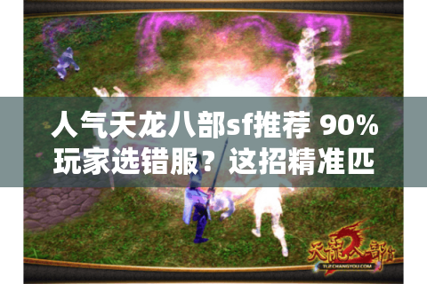 人气天龙八部sf推荐 90%玩家选错服？这招精准匹配你的江湖梦