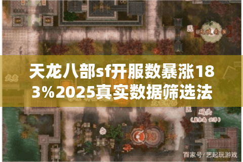天龙八部sf开服数暴涨183%2025真实数据筛选法公开 天龙八部sf开服数暴涨183%2025真实数据筛选法公开