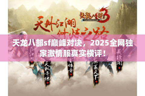 天龙八部sf巅峰对决,2025全网独家激情服真实横评! 天龙八部sf巅峰对决,2025全网独家激情服真实横评!