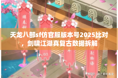 天龙八部sf仿官服版本号2025比对,剑啸江湖真复古数据拆解 天龙八部sf仿官服版本号2025比对,剑啸江湖真复古数据拆解