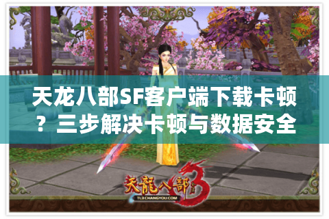 天龙八部SF客户端下载卡顿?三步解决卡顿与数据安全问题 天龙八部SF客户端下载卡顿?三步解决卡顿与数据安全问题